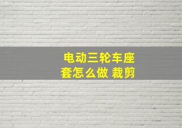 电动三轮车座套怎么做 裁剪